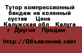 Тутор(компрессионный бандаж на коленный сустав) › Цена ­ 1 700 - Калужская обл., Калуга г. Другое » Продам   